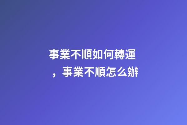 事業不順如何轉運，事業不順怎么辦